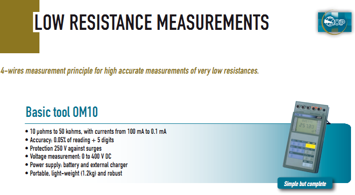 &bull;  10 &micro;ohms to 50 kohms, with currents from 100 mA to 0.1 mA &bull;  Accuracy: 0.05% of reading + 5 digits &bull;  Protection 250 V against surges &bull;  Voltage measurement: 0 to 400 V DC &bull;  Power supply: battery and external charger &bull;  Portable, light-weight (1.2kg) and robust